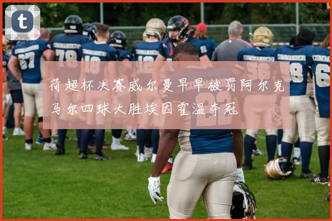 荷超杯决赛威尔曼早早被罚阿尔克马尔四球大胜埃因霍温夺冠